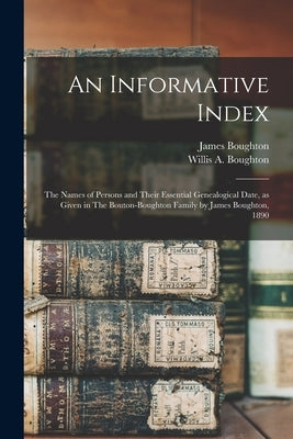 An Informative Index: The Names of Persons and Their Essential Genealogical Date, as Given in The Bouton-Boughton Family by James Boughton, 1890 by Boughton, Willis A.