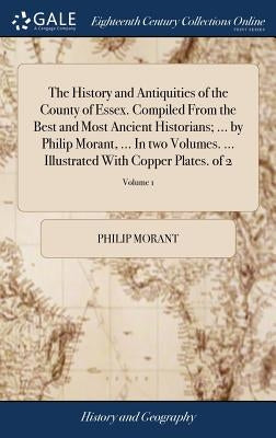 The History and Antiquities of the County of Essex. Compiled From the Best and Most Ancient Historians; ... by Philip Morant, ... In two Volumes. ... by Morant, Philip