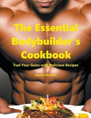 The Essential Bodybuilder's Cookbook - Fuel Your Gains with Delicious Recipes by Montero, Ramon