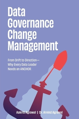 Data Governance Change Management: From Drift to Direction-Why Every Data Leader Needs an ANCHOR by Agrawal, Aakriti