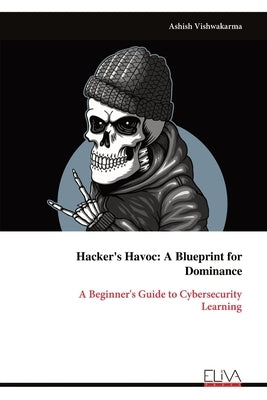 Hacker's Havoc: A Blueprint for Dominance: A Beginner's Guide to Cybersecurity Learning by Vishwakarma, Ashish
