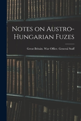 Notes on Austro-Hungarian Fuzes by Great Britain War Office General St