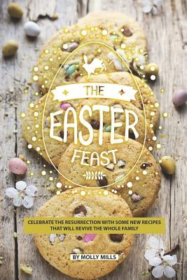 The Easter Feast: Celebrate the Resurrection with Some New Recipes That Will Revive the Whole Family by Mills, Molly