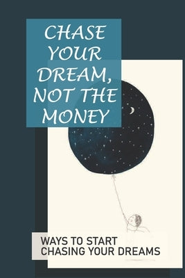 Chase Your Dream, Not The Money: Ways To Start Chasing Your Dreams: Chase Your Dream by Rabinovich, Juanita