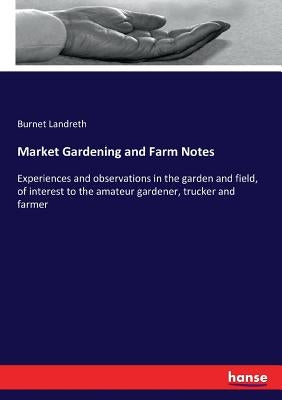 Market Gardening and Farm Notes: Experiences and observations in the garden and field, of interest to the amateur gardener, trucker and farmer by Landreth, Burnet