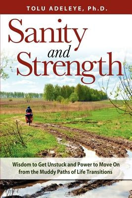 Sanity and Strength: Wisdom to Get Unstuck and Power to Move on from the Muddy Paths of Life Transitions by Adeleye, Tolu
