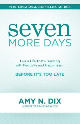 Seven More Days: Live a Life That's Bursting with Positivity and Happiness ... Before It's Too Late by Dix, Amy N.
