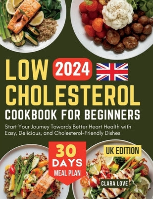 Low Cholesterol Cookbook for Beginners (UK Edition): Start Your Journey Towards Better Heart Health with Easy, Delicious, and Cholesterol-Friendly Dis by Love, Clara
