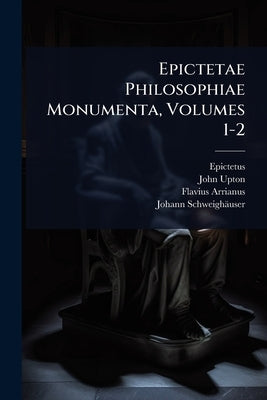 Epictetae Philosophiae Monumenta, Volumes 1-2 by Epictetus