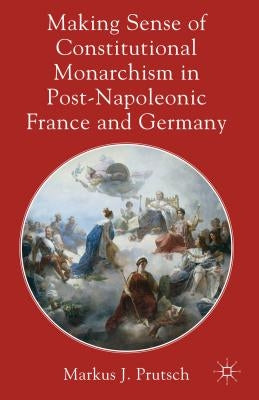 Making Sense of Constitutional Monarchism in Post-Napoleonic France and Germany by Prutsch, M.