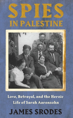 Spies in Palestine: Love, Betrayal and the Heroic Life of Sarah Aaronsohn by Srodes, James