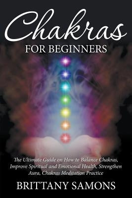 Chakras For Beginners: The Ultimate Guide on How to Balance Chakras, Improve Spiritual and Emotional Health, Strengthen Aura, Chakras Meditat by Samons, Brittany