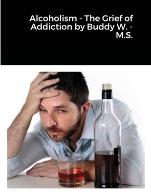 Alcoholism - The Grief of Addiction by Buddy W. M.S. by Wisdom, Louis