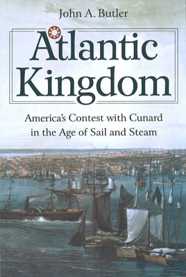 Atlantic Kingdom: America's Contest with Cunard in the Age of Sail and Steam by Butler, John A.