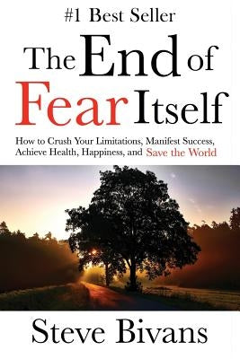 The End of Fear Itself: How to Crush Your Limitations, Manifest Success, Achieve Health, Happiness, & Save the World by Finkelstein, Justin