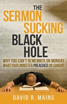 The Sermon Sucking Black Hole: Why You Can't Remember on Monday What Your Minister Preached on Sunday by Mains, David R.