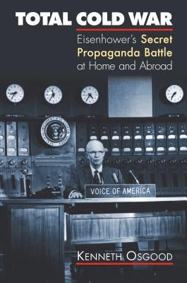 Total Cold War: Eisenhower's Secret Propaganda Battle at Home and Abroad by Osgood, Kenneth