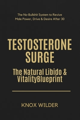 Testosterone Surge - The Natural Libido & Vitality Blueprint: The No-Bullshit System to Revive Male Power, Drive & Desire After 30 by Wilder, Knox