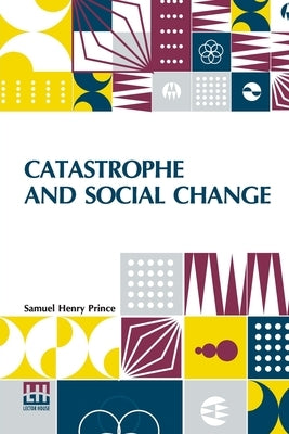 Catastrophe And Social Change: Based Upon A Sociological Study Of The Halifax Disaster by Prince, Samuel Henry