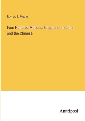 Four Hundred Millions. Chapters on China and the Chinese by Moule, A. E.