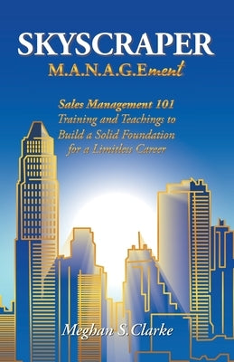 Skyscraper M.A.N.A.G.Ement: Sales Management 101 Training and Teachings to Build a Solid Foundation for a Limitless Career by Clarke, Meghan S.