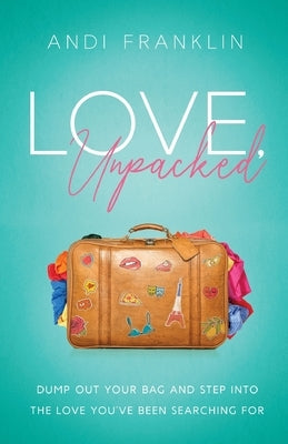 Love, Unpacked: Dump out your bag and step into the love you've been searching for by Franklin, Andi