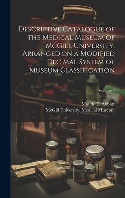 Descriptive Catalogue of the Medical Museum of McGill University, Arranged on a Modified Decimal System of Museum Classification; Volume 4 by McGill University Medical Museum