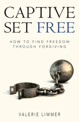 Captive Set Free: How to Find Freedom Through Forgiving by Limmer, Valerie