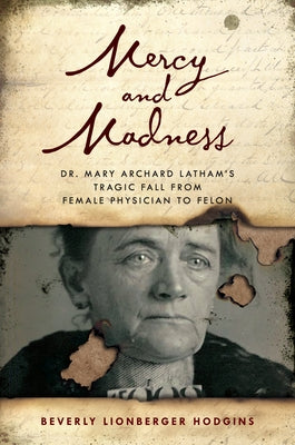 Mercy and Madness: Dr. Mary Archard Latham's Tragic Fall from Female Physician to Felon by Hodgins, Beverly Lionberger