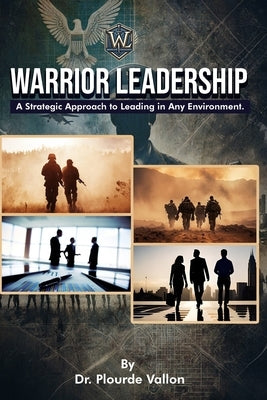 Warrior Leadership: A Strategic Approach to Leading in Any Environment by Vallon, Plourde