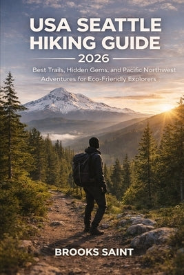 USA Seattle Hiking Guide 2026: Best Trails, Hidden Gems, and Pacific Northwest Adventures for Eco-Friendly Explorers by Saint, Brooks