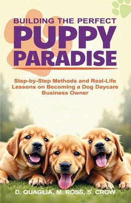 Building the Perfect Puppy Paradise: Step-by-Step Methods and Real-Life Lessons on Becoming a Dog Daycare Business Owner by Ross, M.