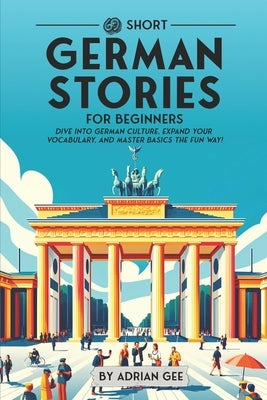 69 Short German Stories for Beginners: Dive Into German Culture, Expand Your Vocabulary, and Master Basics the Fun Way! by Gee, Adrian