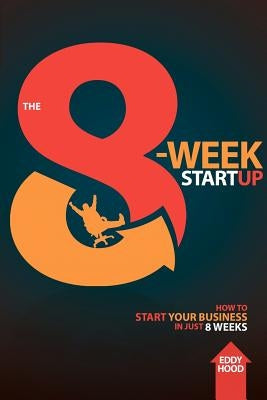 The 8-Week Startup: How to Start Your Business in Just 8 Weeks by Hood, Eddy