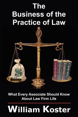 The Business of the Practice of Law: What Every Associate Should Know About Law Firm Life by Koster, William