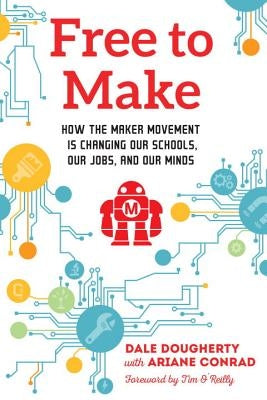 Free to Make: How the Maker Movement Is Changing Our Schools, Our Jobs, and Our Minds by Dougherty, Dale