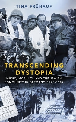 Transcending Dystopia: Music, Mobility, and the Jewish Community in Germany, 1945-1989 by Frühauf, Tina