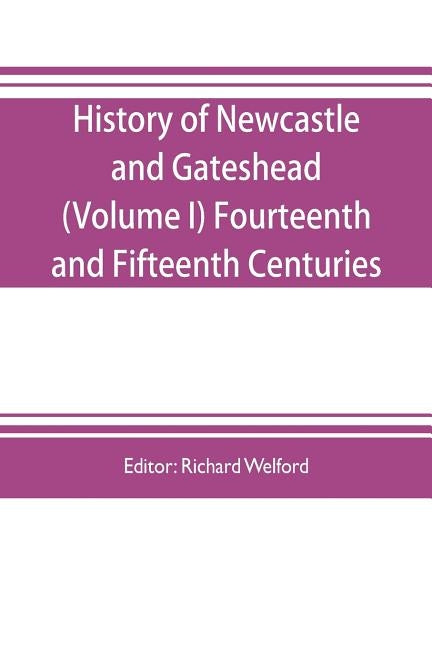 History of Newcastle and Gateshead (Volume I) Fourteenth and Fifteenth Centuries by Welford, Richard