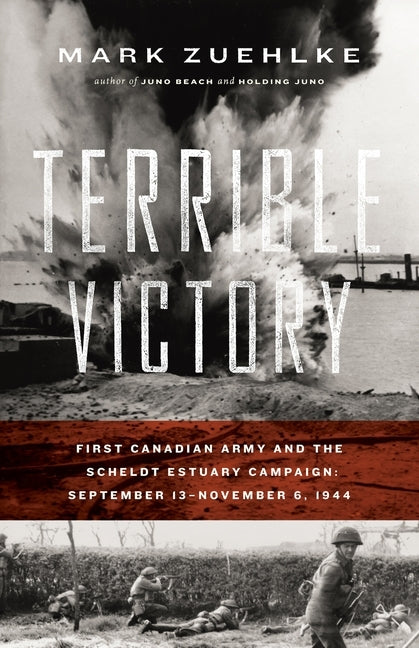 Terrible Victory: First Canadian Army and the Scheldt Estuary Campaign: September 13 - November 6, 1944 by Zuehlke, Mark