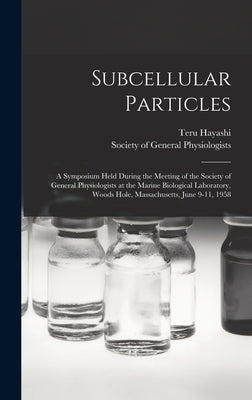 Subcellular Particles; a Symposium Held During the Meeting of the Society of General Physiologists at the Marine Biological Laboratory, Woods Hole, Ma by Society of General Physiologists