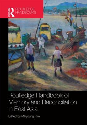 Routledge Handbook of Memory and Reconciliation in East Asia by Kim, Mikyoung