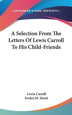 A Selection From The Letters Of Lewis Carroll To His Child-Friends by Carroll, Lewis