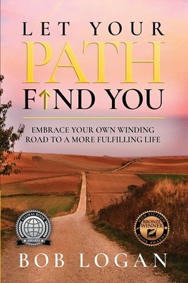 Let Your Path Find You: Embrace Your Own Winding Road to a More Fulfilling Life by Logan, Bob