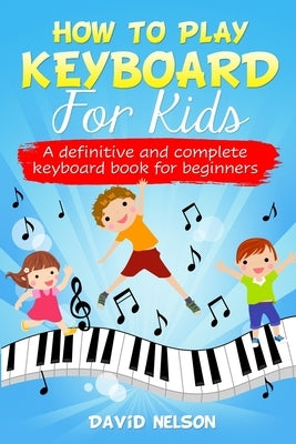 How to Play Keyboard for Kids: a definitive and complete keyboard book for beginners by Nelson, David