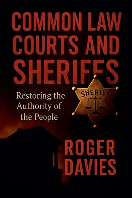 Common Law Courts and Sheriffs: Restoring the Authority of the People by Davies, Roger