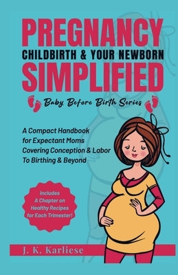 Pregnancy Childbirth & Your Newborn Simplified: A Compact Handbook for Expectant Moms Covering Conception & Labor to Birthing & Beyond by Karliese, Jk