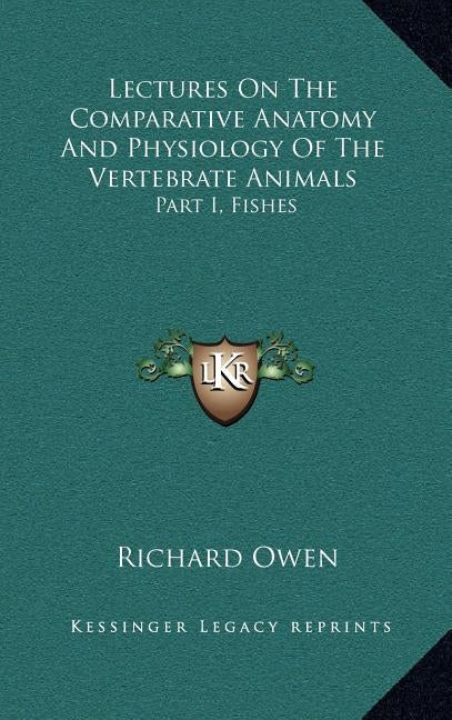 Lectures On The Comparative Anatomy And Physiology Of The Vertebrate Animals: Part I, Fishes by Owen, Richard