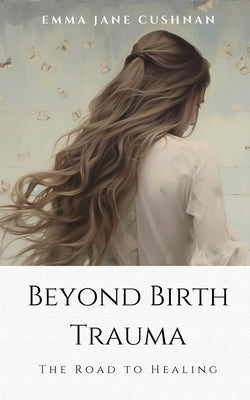 Beyond Birth Trauma: The Road to Healing by Cushnan, Emma Jane