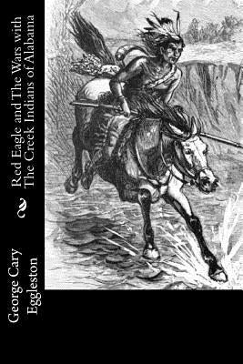 Red Eagle and The Wars with The Creek Indians of Alabama by Eggleston, George Cary