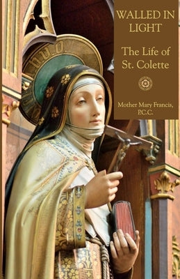 Walled in Light: The Life of St. Colette by Press, Mediatrix